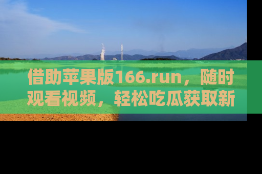 借助苹果版166.run，随时观看视频，轻松吃瓜获取新鲜热点！