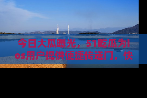 今日大瓜曝光，51吃瓜为ios用户提供便捷传送门，快来围观。
