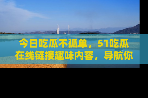 今日吃瓜不孤单，51吃瓜在线链接趣味内容，导航你的兴趣世界！