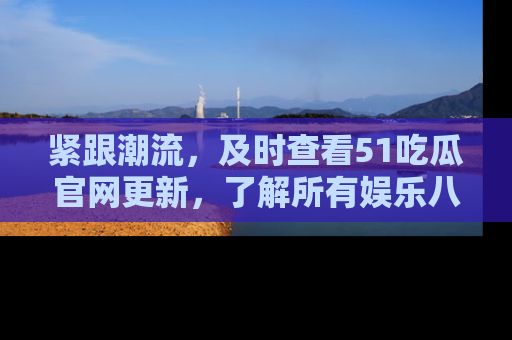 紧跟潮流，及时查看51吃瓜官网更新，了解所有娱乐八卦！
