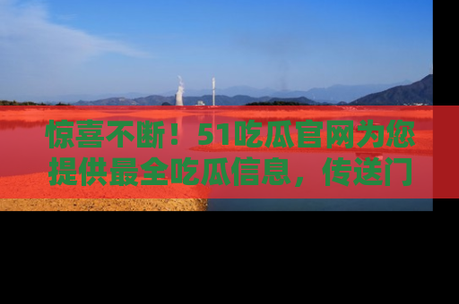 惊喜不断！51吃瓜官网为您提供最全吃瓜信息，传送门在这里，快来链接！