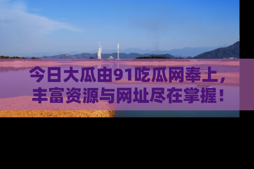今日大瓜由91吃瓜网奉上，丰富资源与网址尽在掌握！