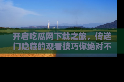 开启吃瓜网下载之旅，传送门隐藏的观看技巧你绝对不能错过！
