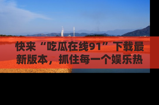 快来“吃瓜在线91”下载最新版本，抓住每一个娱乐热点的精彩瞬间！