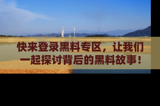 快来登录黑料专区，让我们一起探讨背后的黑料故事！