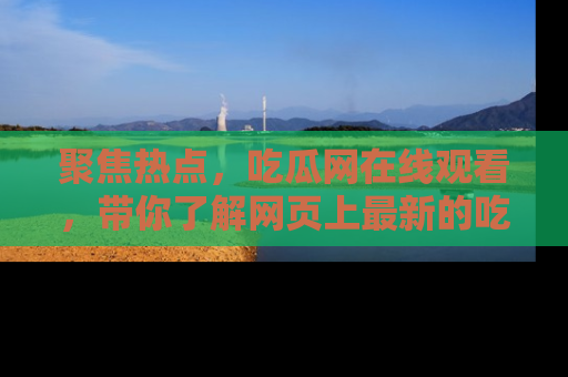 聚焦热点，吃瓜网在线观看，带你了解网页上最新的吃瓜动态与评论！