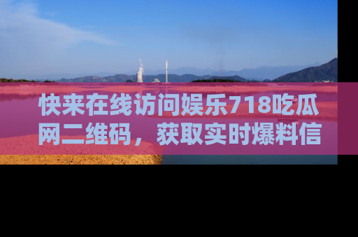 快来在线访问娱乐718吃瓜网二维码，获取实时爆料信息！