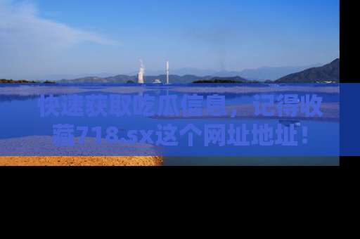 快速获取吃瓜信息，记得收藏718.sx这个网址地址！