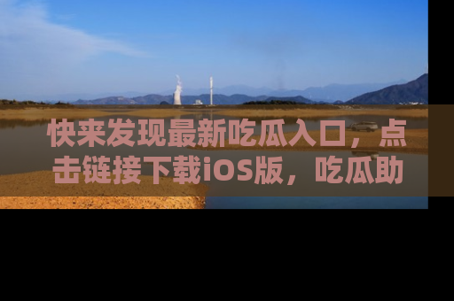 快来发现最新吃瓜入口，点击链接下载iOS版，吃瓜助你追剧更轻松！