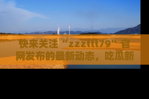 快来关注“zzzttt79”官网发布的最新动态，吃瓜新闻一手掌握，精彩不停！