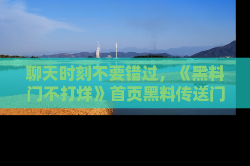 聊天时刻不要错过，《黑料门不打烊》首页黑料传送门一键带你进入奇妙世界！