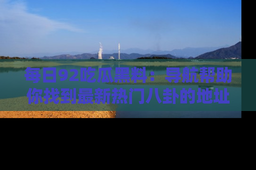 每日92吃瓜黑料：导航帮助你找到最新热门八卦的地址
