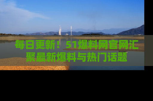 每日更新！51爆料网官网汇聚最新爆料与热门话题