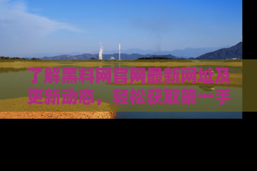 了解黑料网官网最新网址及更新动态，轻松获取第一手娱乐新闻