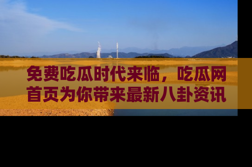 免费吃瓜时代来临，吃瓜网首页为你带来最新八卦资讯，快来围观！