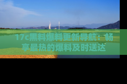 17c黑料爆料更新导航：畅享最热的爆料及时送达