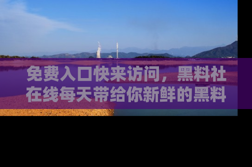 免费入口快来访问，黑料社在线每天带给你新鲜的黑料事件！