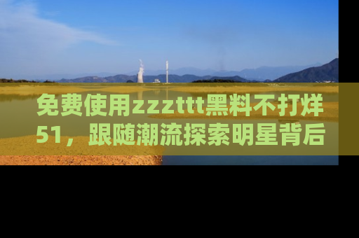 免费使用zzzttt黑料不打烊51，跟随潮流探索明星背后的故事，瘾君子必看！