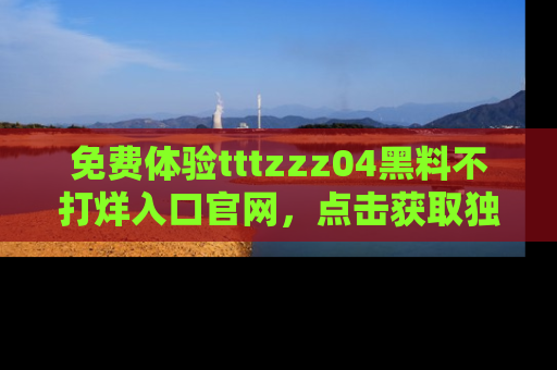 免费体验tttzzz04黑料不打烊入口官网，点击获取独家链接吧