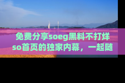 免费分享soeg黑料不打烊so首页的独家内幕，一起随时吃瓜吧！
