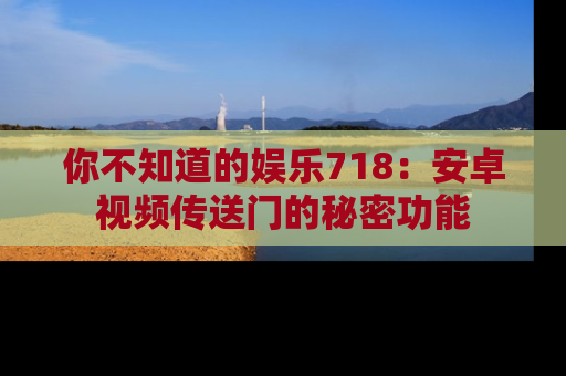你不知道的娱乐718：安卓视频传送门的秘密功能