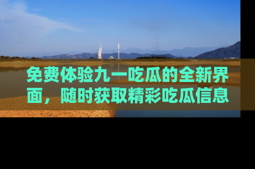 免费体验九一吃瓜的全新界面，随时获取精彩吃瓜信息！