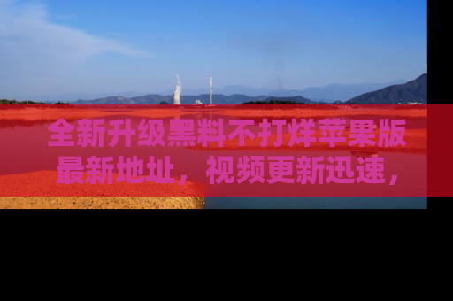 全新升级黑料不打烊苹果版最新地址，视频更新迅速，吃瓜从未如此精彩！