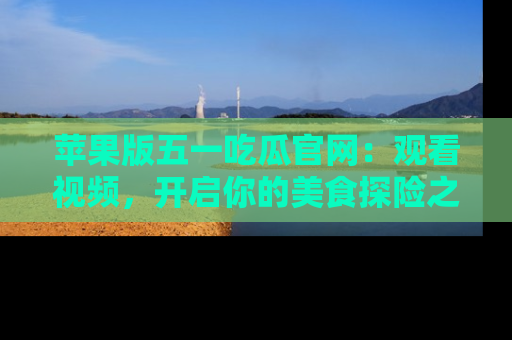 苹果版五一吃瓜官网：观看视频，开启你的美食探险之旅!
