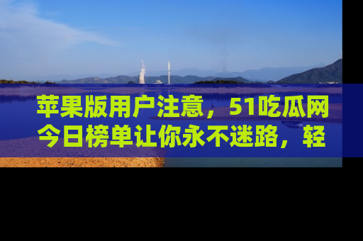 苹果版用户注意，51吃瓜网今日榜单让你永不迷路，轻松吃瓜！