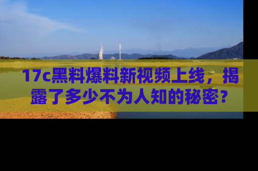 17c黑料爆料新视频上线,揭露了多少不为人知的秘密?