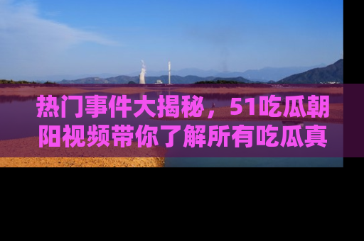 热门事件大揭秘，51吃瓜朝阳视频带你了解所有吃瓜真相