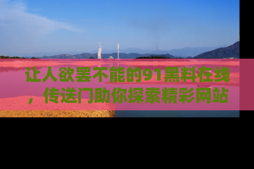 让人欲罢不能的91黑料在线，传送门助你探索精彩网站内幕！