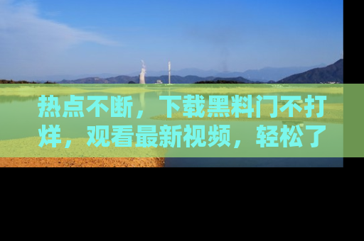 热点不断，下载黑料门不打烊，观看最新视频，轻松了解娱乐八卦！