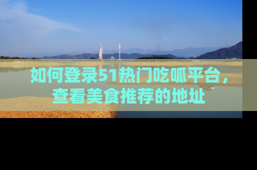 如何登录51热门吃呱平台，查看美食推荐的地址