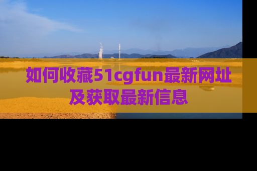 如何收藏51cgfun最新网址及获取最新信息