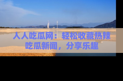 人人吃瓜网：轻松收藏热辣吃瓜新闻，分享乐趣