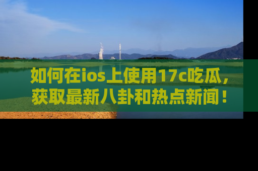 如何在ios上使用17c吃瓜，获取最新八卦和热点新闻！