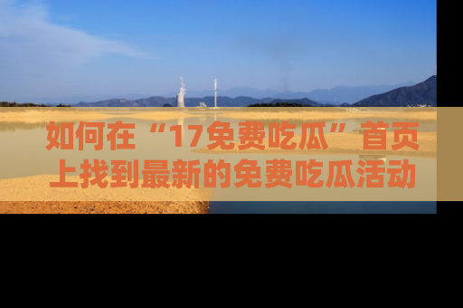 如何在“17免费吃瓜”首页上找到最新的免费吃瓜活动和动态