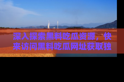 深入探索黑料吃瓜资源，快来访问黑料吃瓜网址获取独家内容！
