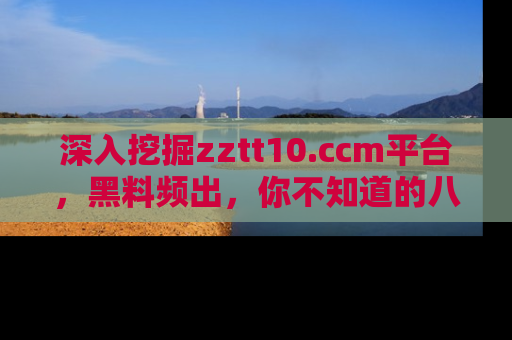 深入挖掘zztt10.ccm平台，黑料频出，你不知道的八卦尽在其中！
