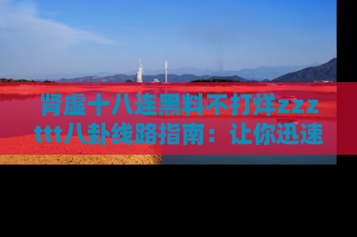 肾虚十八连黑料不打烊zzzttt八卦线路指南：让你迅速掌握热点事件脉络