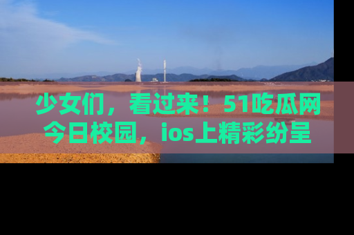 少女们，看过来！51吃瓜网今日校园，ios上精彩纷呈！