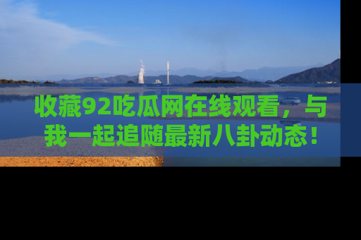 收藏92吃瓜网在线观看，与我一起追随最新八卦动态！