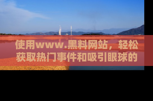 使用www.黑料网站，轻松获取热门事件和吸引眼球的黑料