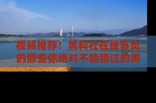 视频推荐！黑料社在线首页的那些你绝对不能错过的黑料