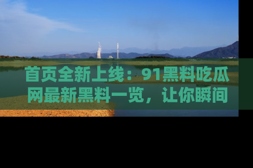 首页全新上线：91黑料吃瓜网最新黑料一览，让你瞬间掌握