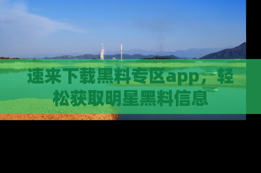 速来下载黑料专区app，轻松获取明星黑料信息