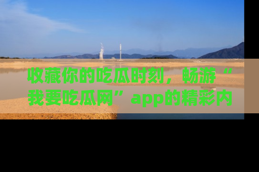 收藏你的吃瓜时刻，畅游“我要吃瓜网”app的精彩内容