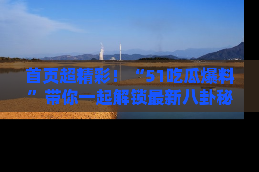首页超精彩！“51吃瓜爆料”带你一起解锁最新八卦秘闻！