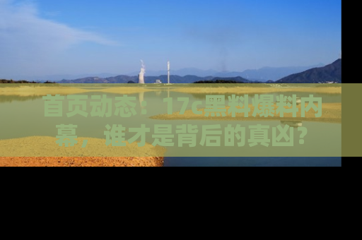 首页动态：17c黑料爆料内幕，谁才是背后的真凶？